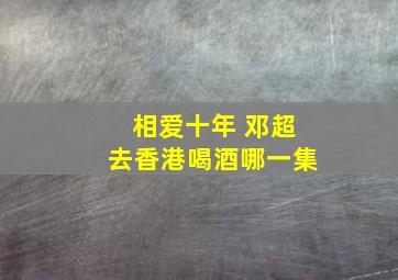 相爱十年 邓超去香港喝酒哪一集